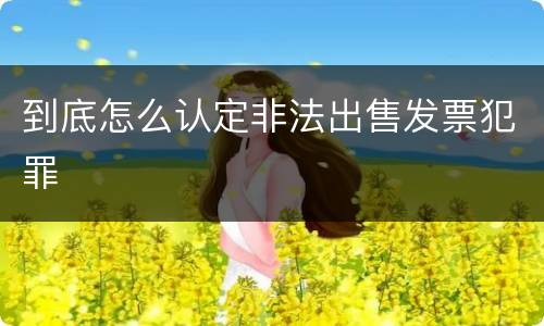 到底怎么认定非法出售发票犯罪