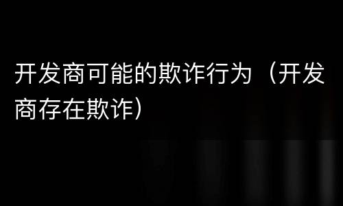 开发商可能的欺诈行为（开发商存在欺诈）