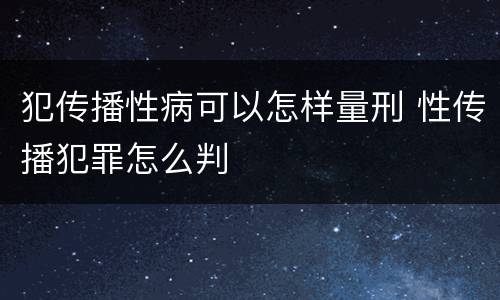 犯传播性病可以怎样量刑 性传播犯罪怎么判