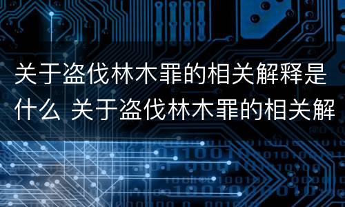 关于盗伐林木罪的相关解释是什么 关于盗伐林木罪的相关解释是什么意思