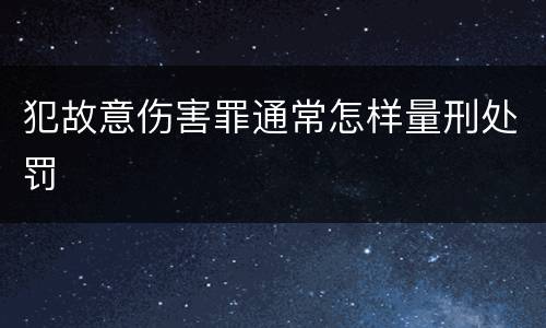 犯故意伤害罪通常怎样量刑处罚