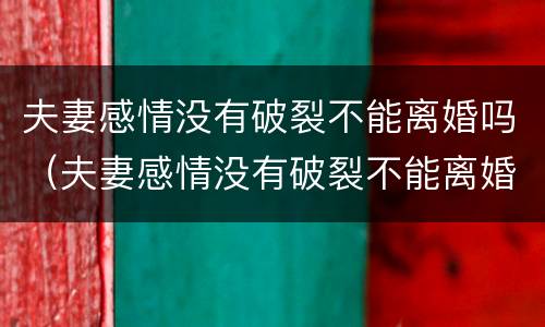 夫妻感情没有破裂不能离婚吗（夫妻感情没有破裂不能离婚吗知乎）