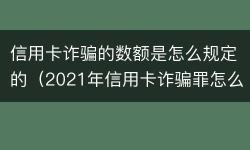 信用卡诈骗的数额是怎么规定的（2021年信用卡诈骗罪怎么认定）