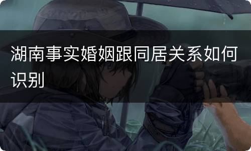 湖南事实婚姻跟同居关系如何识别