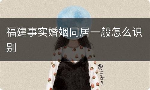 福建事实婚姻同居一般怎么识别