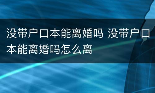 没带户口本能离婚吗 没带户口本能离婚吗怎么离