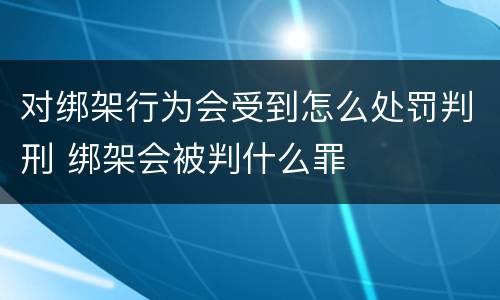 对绑架行为会受到怎么处罚判刑 绑架会被判什么罪