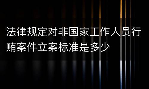 法律规定对非国家工作人员行贿案件立案标准是多少