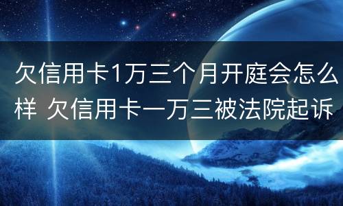 欠信用卡1万三个月开庭会怎么样 欠信用卡一万三被法院起诉