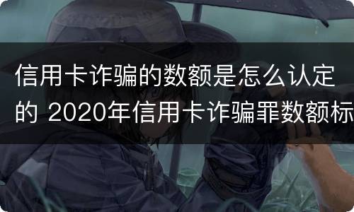 信用卡诈骗的数额是怎么认定的 2020年信用卡诈骗罪数额标准