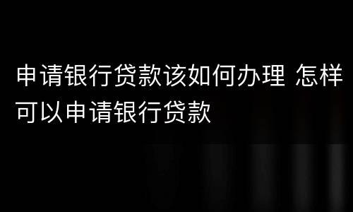 申请银行贷款该如何办理 怎样可以申请银行贷款