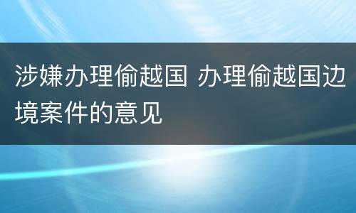 涉嫌办理偷越国 办理偷越国边境案件的意见