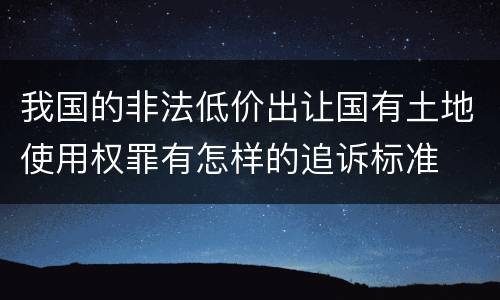 我国的非法低价出让国有土地使用权罪有怎样的追诉标准