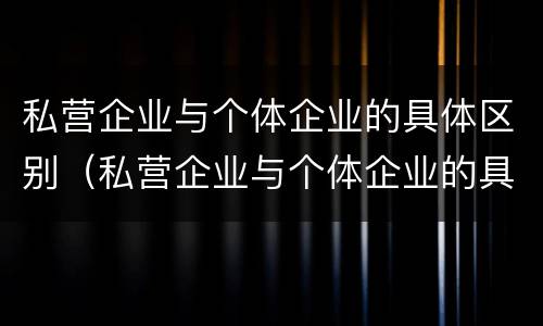 私营企业与个体企业的具体区别（私营企业与个体企业的具体区别是什么）