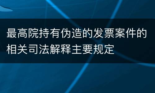 最高院持有伪造的发票案件的相关司法解释主要规定