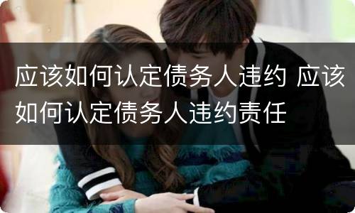 应该如何认定债务人违约 应该如何认定债务人违约责任