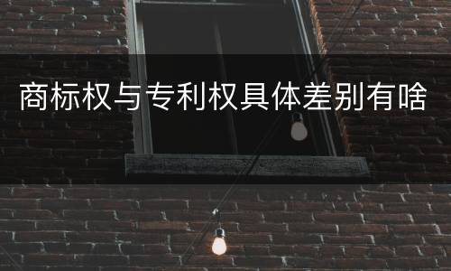 商标权与专利权具体差别有啥
