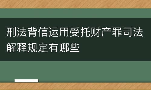 刑法背信运用受托财产罪司法解释规定有哪些