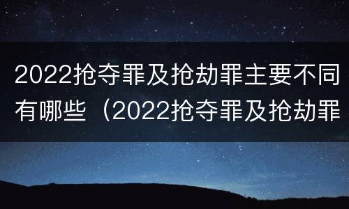 2022抢夺罪及抢劫罪主要不同有哪些（2022抢夺罪及抢劫罪主要不同有哪些案例）