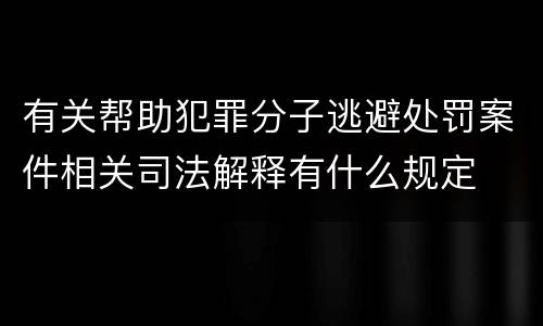 有关帮助犯罪分子逃避处罚案件相关司法解释有什么规定