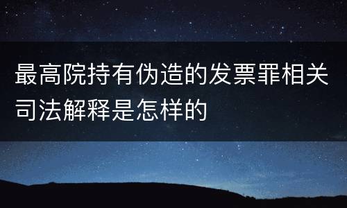 最高院持有伪造的发票罪相关司法解释是怎样的