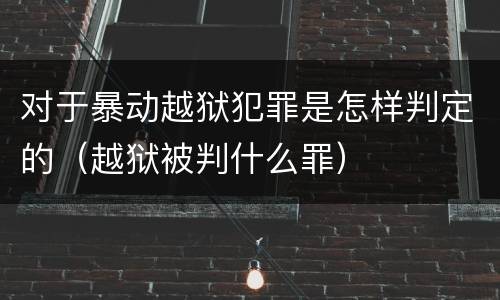 对于暴动越狱犯罪是怎样判定的（越狱被判什么罪）
