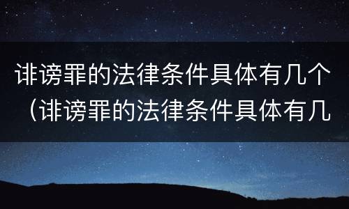 诽谤罪的法律条件具体有几个（诽谤罪的法律条件具体有几个要件）