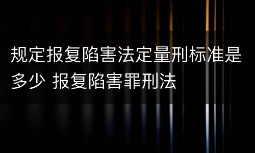 规定报复陷害法定量刑标准是多少 报复陷害罪刑法