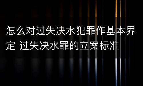 怎么对过失决水犯罪作基本界定 过失决水罪的立案标准