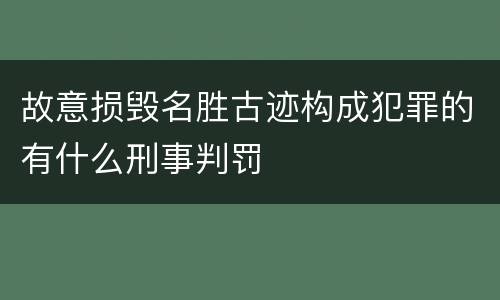 故意损毁名胜古迹构成犯罪的有什么刑事判罚