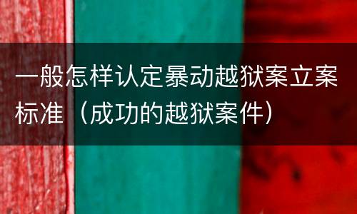 一般怎样认定暴动越狱案立案标准（成功的越狱案件）