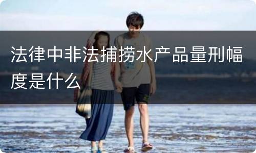 法律中非法捕捞水产品量刑幅度是什么