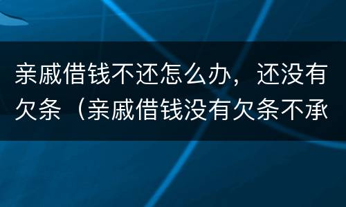 亲戚借钱不还怎么办，还没有欠条（亲戚借钱没有欠条不承认怎么办）