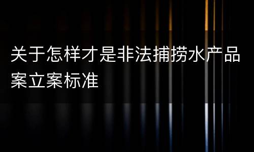 关于怎样才是非法捕捞水产品案立案标准