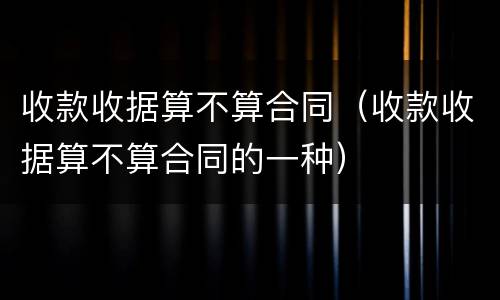 收款收据算不算合同（收款收据算不算合同的一种）
