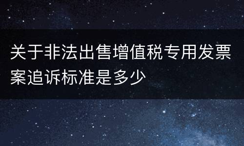 关于非法出售增值税专用发票案追诉标准是多少