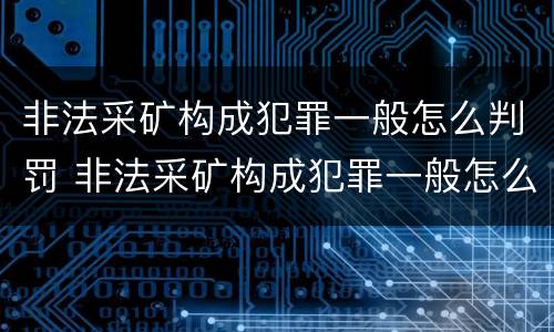 非法采矿构成犯罪一般怎么判罚 非法采矿构成犯罪一般怎么判罚的