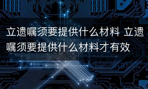 立遗嘱须要提供什么材料 立遗嘱须要提供什么材料才有效