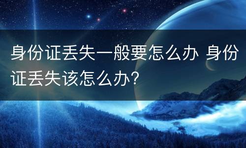 身份证丢失一般要怎么办 身份证丢失该怎么办?