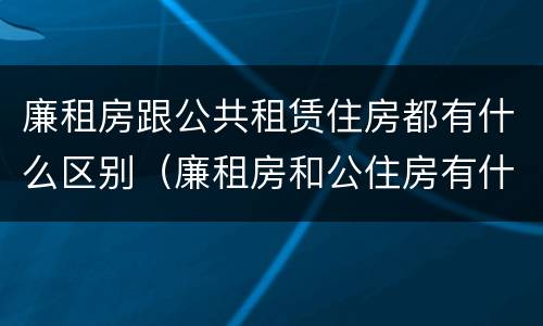 廉租房跟公共租赁住房都有什么区别（廉租房和公住房有什么区别）