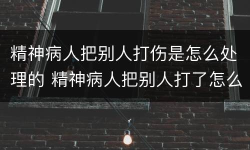 精神病人把别人打伤是怎么处理的 精神病人把别人打了怎么办