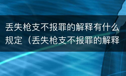丢失枪支不报罪的解释有什么规定（丢失枪支不报罪的解释有什么规定吗）