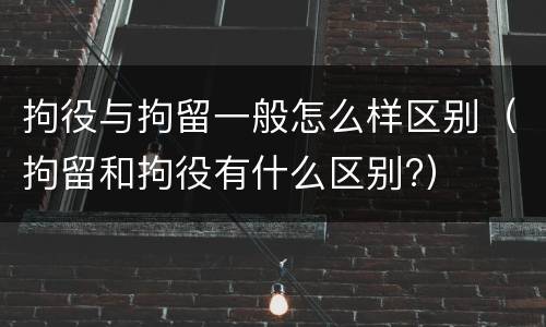 拘役与拘留一般怎么样区别（拘留和拘役有什么区别?）