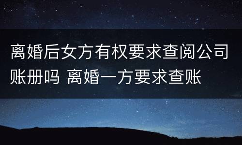 离婚后女方有权要求查阅公司账册吗 离婚一方要求查账
