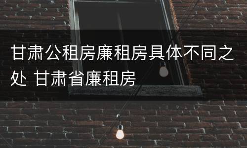 甘肃公租房廉租房具体不同之处 甘肃省廉租房