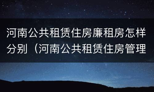 河南公共租赁住房廉租房怎样分别（河南公共租赁住房管理办法）
