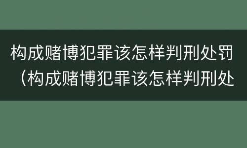 构成赌博犯罪该怎样判刑处罚（构成赌博犯罪该怎样判刑处罚呢）