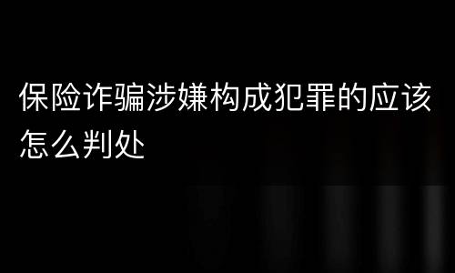 保险诈骗涉嫌构成犯罪的应该怎么判处