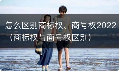 怎么区别商标权、商号权2022（商标权与商号权区别）