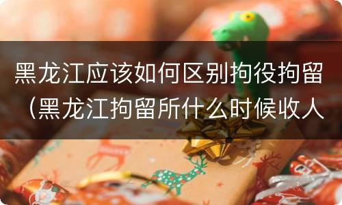 黑龙江应该如何区别拘役拘留（黑龙江拘留所什么时候收人）